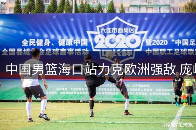 中国男篮海口站力克欧洲强敌 庞峥麟替补建功锁定胜局