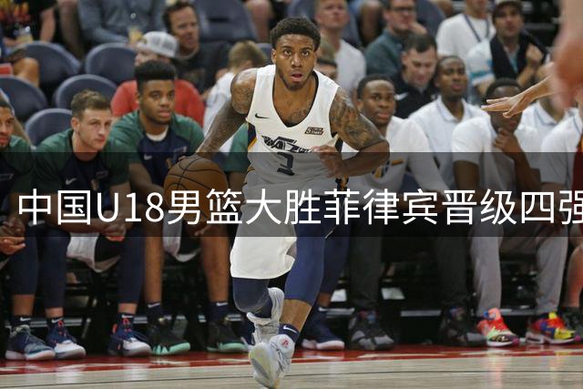 中国U18男篮大胜菲律宾晋级四强，末节对手小动作引争议