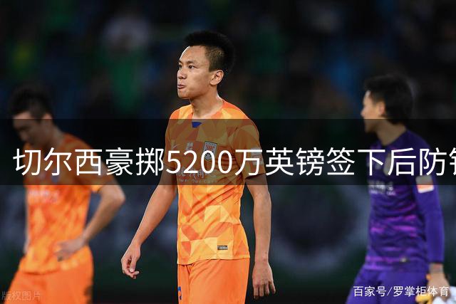 切尔西豪掷5200万英镑签下后防铁闸 26岁法国国脚将重塑蓝军防线
