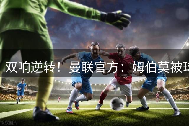 双响逆转！曼联官方：姆伯莫被球迷选为2-1马竞队内最佳球员