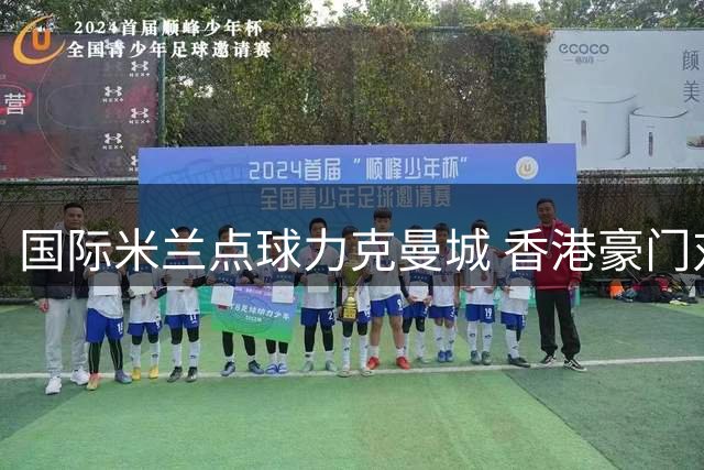 国际米兰点球力克曼城 香港豪门对决见证中国足球少年梦想