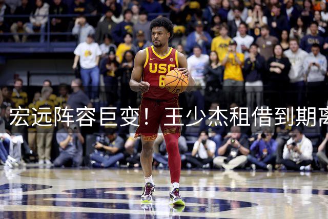 宏远阵容巨变！王少杰租借到期离队 朱芳雨留任现转机 新星恐成交易筹码