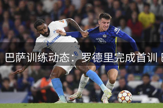 巴萨训练动态：罗德里完成首训 巴尔德复出加维伤情未明