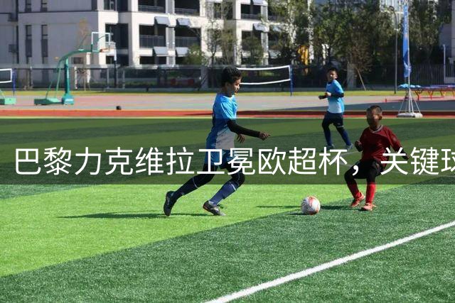 巴黎力克维拉卫冕欧超杯，关键球员表现抢眼
