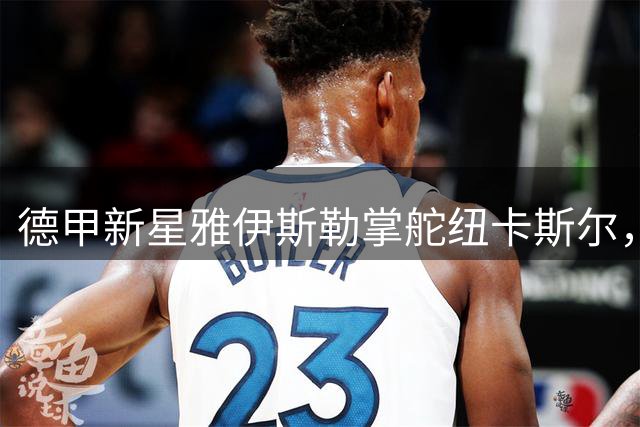 德甲新星雅伊斯勒掌舵纽卡斯尔，开启英超新时代