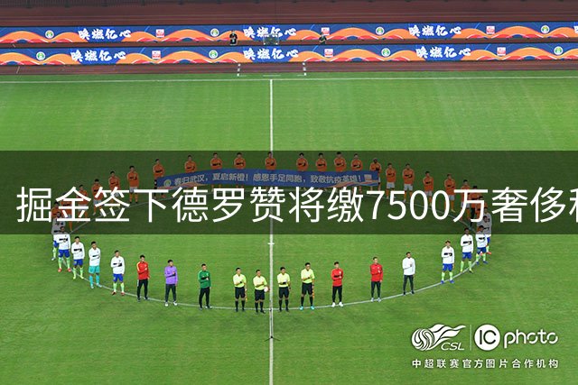 掘金签下德罗赞将缴7500万奢侈税 距第二土豪线差315万