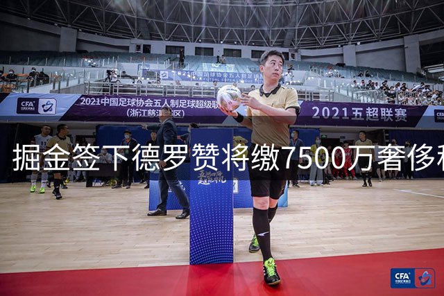 掘金签下德罗赞将缴7500万奢侈税 距第二土豪线差315万