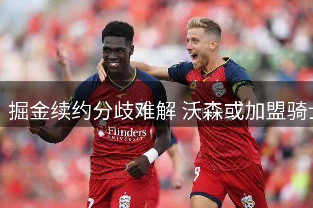 掘金续约分歧难解 沃森或加盟骑士寻求突破
