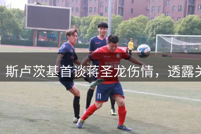 斯卢茨基首谈蒋圣龙伤情，透露关键球员重要性