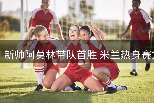 新帅阿莫林带队首胜 米兰热身赛力克旧主曼联