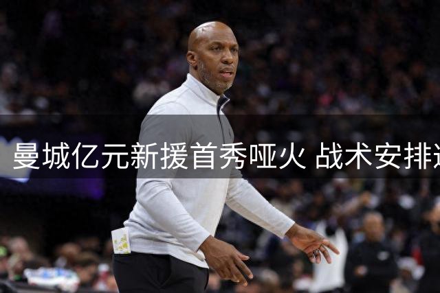 曼城亿元新援首秀哑火 战术安排遭质疑
