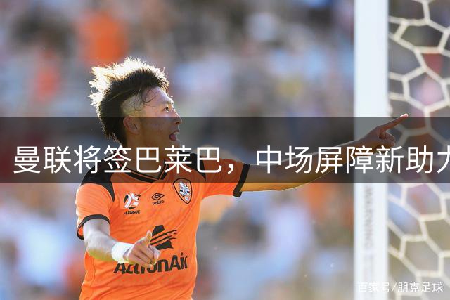 曼联将签巴莱巴，中场屏障新助力即将加盟