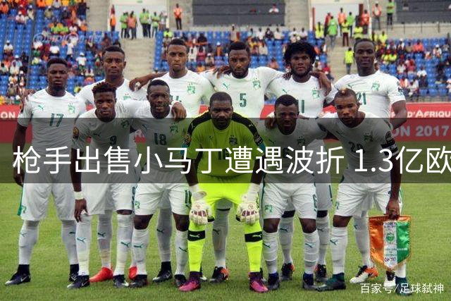 枪手出售小马丁遭遇波折 1.3亿欧难买奥斯梅恩