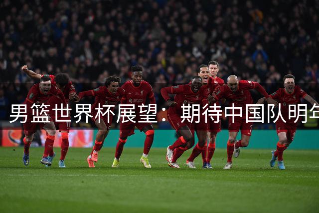 男篮世界杯展望：期待中国队明年重返赛场