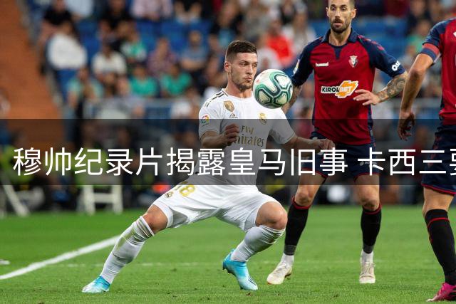 穆帅纪录片揭露皇马旧事 卡西三要求引更衣室风波