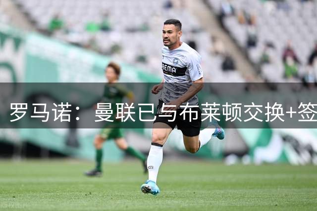 罗马诺：曼联已与布莱顿交换+签署巴莱巴转会文件，总价7000万镑