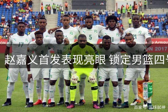 赵嘉义首发表现亮眼 锁定男篮四号位主力