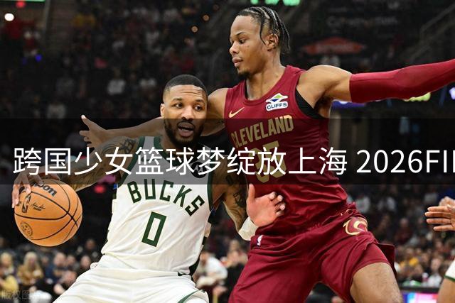 跨国少女篮球梦绽放上海 2026FIBA青训营打造未来之星