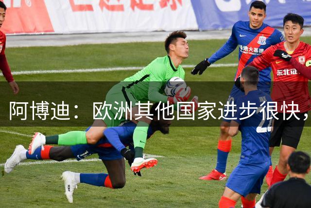 阿博迪：欧洲其他国家进步很快，意大利足球需推动真正的改革