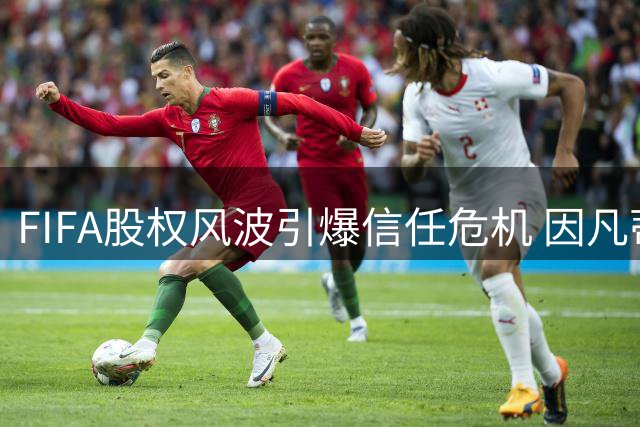 FIFA股权风波引爆信任危机 因凡蒂诺妥协道歉难挽狂澜