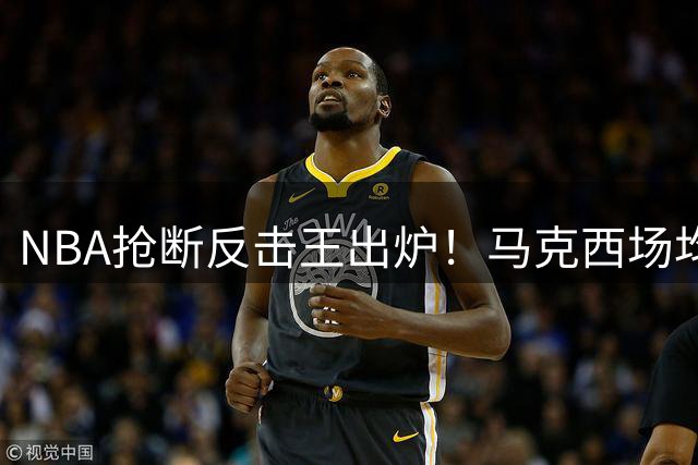 NBA抢断反击王出炉！马克西场均5.4分领跑 伦纳德紧追其后