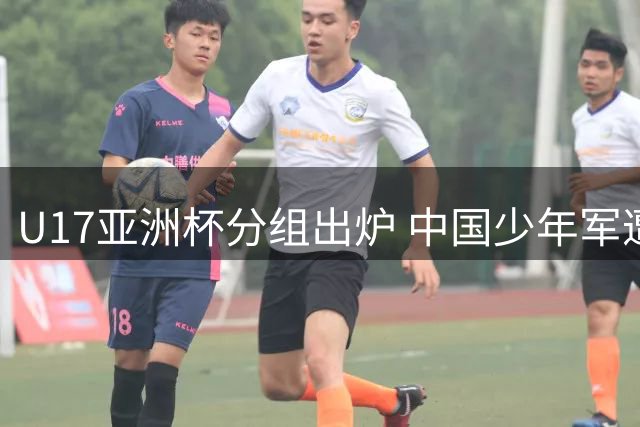 U17亚洲杯分组出炉 中国少年军遭遇西亚劲旅沙特