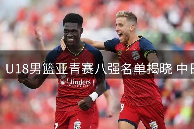 U18男篮亚青赛八强名单揭晓 中日对决韩国成关键转折